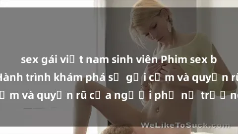 sex gái việt nam sinh viên Phim sex bà mẹ nóng bỏng: Hành trình khám phá sự gợi cảm và quyến rũ của người phụ nữ trưởng thành.