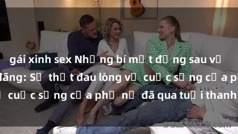 gái xinh sex Những bí mật đằng sau vẻ ngoài gái già dâm đãng: Sự thật đau lòng về cuộc sống của phụ nữ đã qua tuổi thanh xuân