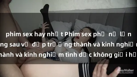 phim sex hay nhất Phim sex phụ nữ lớn tuổi: Sức hút đằng sau vẻ đẹp trưởng thành và kinh nghiệm tình dục không giới hạn