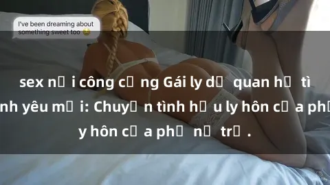 sex nơi công cộng Gái ly dị quan hệ tìm kiếm tình yêu mới: Chuyện tình hậu ly hôn của phụ nữ trẻ.