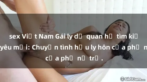 sex Việt Nam Gái ly dị quan hệ tìm kiếm tình yêu mới: Chuyện tình hậu ly hôn của phụ nữ trẻ.
