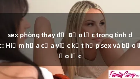 sex phòng thay đồ Bạo lực trong tình dục: Hiểm họa của việc kết hợp sex và bạo lực