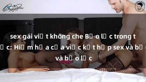 sex gái việt không che Bạo lực trong tình dục: Hiểm họa của việc kết hợp sex và bạo lực