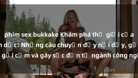 phim sex bukkake Khám phá thế giới của phim sex nô lệ tình dục: Những câu chuyện đầy nổi dậy, gợi cảm và gây sốc đến từ ngành công nghiệp giải trí đen tối