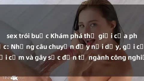 sex trói buộc Khám phá thế giới của phim sex nô lệ tình dục: Những câu chuyện đầy nổi dậy, gợi cảm và gây sốc đến từ ngành công nghiệp giải trí đen tối