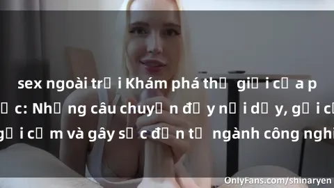 sex ngoài trời Khám phá thế giới của phim sex nô lệ tình dục: Những câu chuyện đầy nổi dậy, gợi cảm và gây sốc đến từ ngành công nghiệp giải trí đen tối
