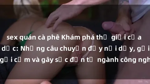 sex quán cà phê Khám phá thế giới của phim sex nô lệ tình dục: Những câu chuyện đầy nổi dậy, gợi cảm và gây sốc đến từ ngành công nghiệp giải trí đen tối