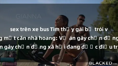 sex trên xe bus Tìm thấy gái bị trói và bị hiếp dâm trong một căn nhà hoang: Vụ án gây chấn động xã hội đang được điều tra vào.