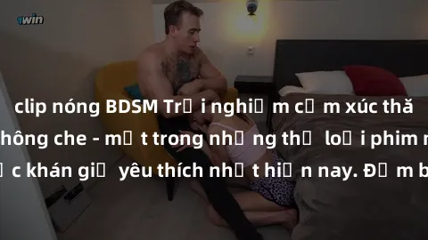 clip nóng BDSM Trải nghiệm cảm xúc thăng hoa với jav SM không che - một trong những thể loại phim người lớn được khán giả yêu thích nhất hiện nay. Đảm bảo đem lại sự hấp dẫn, kích thích tối đa cho ngư