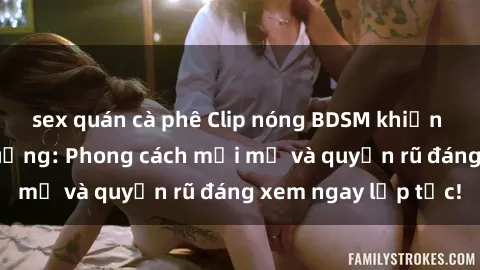 sex quán cà phê Clip nóng BDSM khiến người xem phát cuồng: Phong cách mới mẻ và quyến rũ đáng xem ngay lập tức!