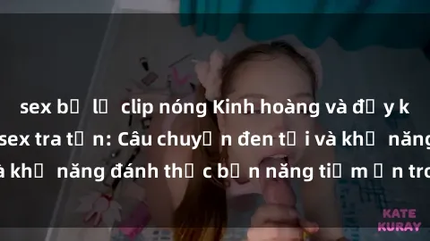 sex bị lộ clip nóng Kinh hoàng và đầy kích thích với phim sex tra tấn: Câu chuyện đen tối và khả năng đánh thức bản năng tiềm ẩn trong con người