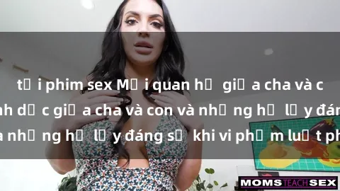 tải phim sex Mối quan hệ giữa cha và con: Sự thật về tình dục giữa cha và con và những hệ lụy đáng sợ khi vi phạm luật pháp.