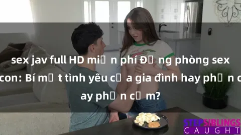 sex jav full HD miễn phí Động phòng sex mẹ con: Bí mật tình yêu của gia đình hay phản cảm?