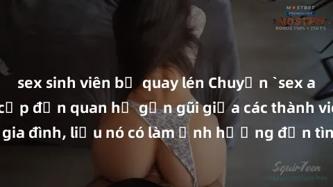 sex sinh viên bị quay lén Chuyện `sex anh em ruột` - Đề cập đến quan hệ gần gũi giữa các thành viên trong gia đình, liệu nó có làm ảnh hưởng đến tình cảm gia đình hay không?
