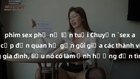 phim sex phụ nữ lớn tuổi Chuyện `sex anh em ruột` - Đề cập đến quan hệ gần gũi giữa các thành viên trong gia đình, liệu nó có làm ảnh hưởng đến tình cảm gia đình hay không?