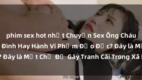 phim sex hot nhất Chuyện Sex Ông Cháu: Mối Quan Hệ Gia Đình Hay Hành Vi Phạm Đạo Đức? Đây là Một Chủ Đề Gây Tranh Cãi Trong Xã Hội Hiện Nay.