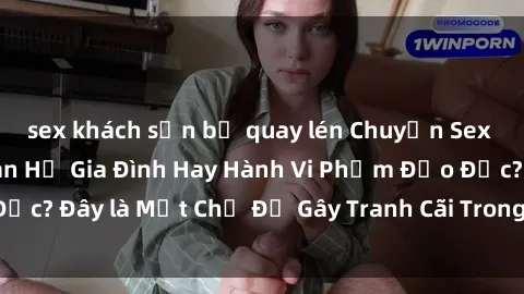 sex khách sạn bị quay lén Chuyện Sex Ông Cháu: Mối Quan Hệ Gia Đình Hay Hành Vi Phạm Đạo Đức? Đây là Một Chủ Đề Gây Tranh Cãi Trong Xã Hội Hiện Nay.