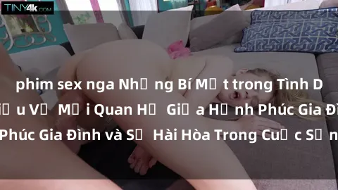 phim sex nga Những Bí Mật trong Tình Dục Gia Đình: Tìm Hiểu Về Mối Quan Hệ Giữa Hạnh Phúc Gia Đình và Sự Hài Hòa Trong Cuộc Sống Tình Dục