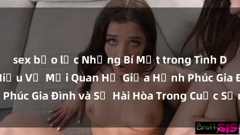 sex bạo lực Những Bí Mật trong Tình Dục Gia Đình: Tìm Hiểu Về Mối Quan Hệ Giữa Hạnh Phúc Gia Đình và Sự Hài Hòa Trong Cuộc Sống Tình Dục