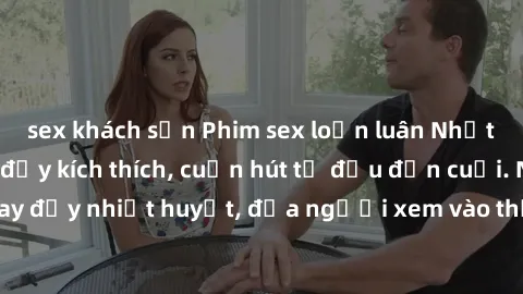 sex khách sạn Phim sex loạn luân Nhật Bản: Hành động đầy kích thích, cuốn hút từ đầu đến cuối. Những cảnh quay đầy nhiệt huyết, đưa người xem vào thế giới độc đáo của tình thân. Đừng bỏ lỡ!