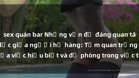 sex quán bar Những vấn đề đáng quan tâm về quan hệ tình dục giữa người họ hàng: Tầm quan trọng của việc hiểu biết và đề phòng trong việc tiếp xúc trong gia đình.
