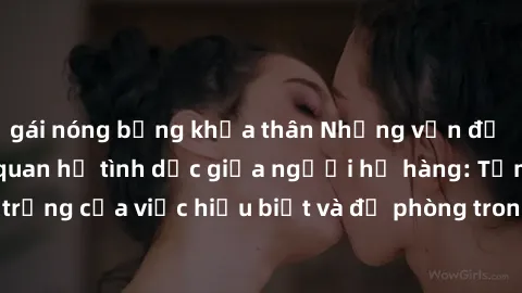 gái nóng bỏng khỏa thân Những vấn đề đáng quan tâm về quan hệ tình dục giữa người họ hàng: Tầm quan trọng của việc hiểu biết và đề phòng trong việc tiếp xúc trong gia đình.