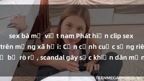 sex bà mẹ việt nam Phát hiện clip sex quay lén hot nhất trên mạng xã hội: Cận cảnh cuộc sống riêng tư bị rò rỉ, scandal gây sốc khiến dân mạng không khỏi bàng hoàng