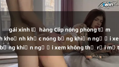 gái xinh lộ hàng Clip nóng phòng tắm gây sốt: Cận cảnh khoảnh khắc nóng bỏng khiến người xem không thể rời mắt