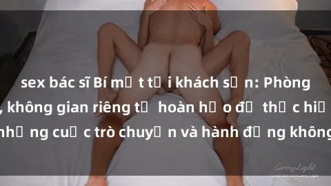 sex bác sĩ Bí mật tại khách sạn: Phòng quay lén khép kín, không gian riêng tư hoàn hảo để thực hiện những cuộc trò chuyện và hành động không bị người khác phát hiện.