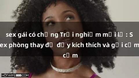 sex gái có chồng Trải nghiệm mới lạ: Sex phòng thay đồ đầy kích thích và gợi cảm