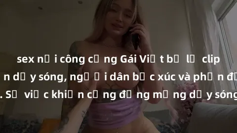 sex nơi công cộng Gái Việt bị lộ clip sex khiến dư luận dậy sóng, người dân bức xúc và phản đối gay gắt. Sự việc khiến cộng đồng mạng dậy sóng và yêu cầu xử lý nghiêm ngặt.