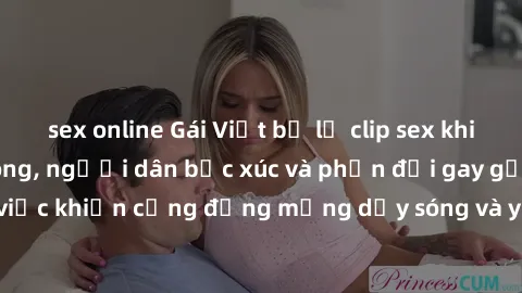 sex online Gái Việt bị lộ clip sex khiến dư luận dậy sóng, người dân bức xúc và phản đối gay gắt. Sự việc khiến cộng đồng mạng dậy sóng và yêu cầu xử lý nghiêm ngặt.