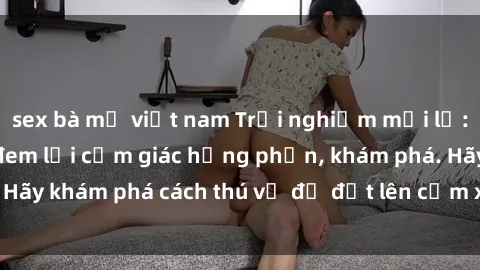 sex bà mẹ việt nam Trải nghiệm mới lạ: Sex trong xe hơi đem lại cảm giác hưng phấn, khám phá. Hãy khám phá cách thú vị để đốt lên cảm xúc trong cuộc tình!