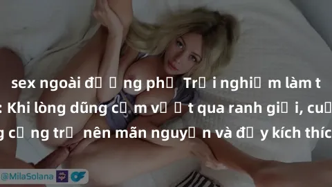 sex ngoài đường phố Trải nghiệm làm tình ngoài đường: Khi lòng dũng cảm vượt qua ranh giới, cuộc hẹn nơi công cộng trở nên mãn nguyện và đầy kích thích. Hành vi nguy hiểm, nhưng cũng tạo nên cảm giác 
