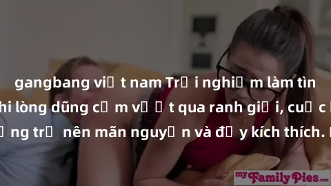gangbang việt nam Trải nghiệm làm tình ngoài đường: Khi lòng dũng cảm vượt qua ranh giới, cuộc hẹn nơi công cộng trở nên mãn nguyện và đầy kích thích. Hành vi nguy hiểm, nhưng cũng tạo nên cảm giác mớ
