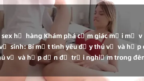 sex họ hàng Khám phá cảm giác mới mẻ với sex trong nhà vệ sinh: Bí mật tình yêu đầy thú vị và hấp dẫn để trải nghiệm trong đêm hôm nay!
