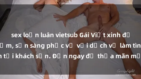 sex loạn luân vietsub Gái Việt xinh đẹp, nồng nàn tình cảm, sẵn sàng phục vụ với dịch vụ làm tình tại khách sạn. Đến ngay để thỏa mãn mọi khao khát của bạn!