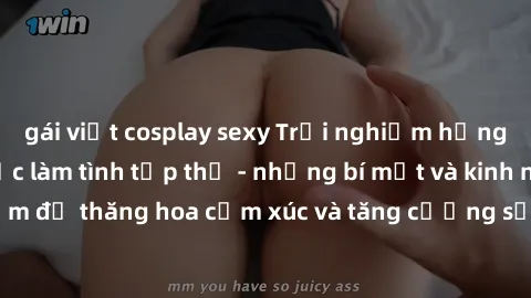 gái việt cosplay sexy Trải nghiệm hứng khởi cùng với việc làm tình tập thể - những bí mật và kinh nghiệm để thăng hoa cảm xúc và tăng cường sự gắn kết trong mối quan hệ