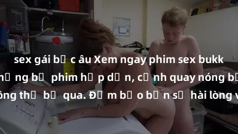 sex gái bắc âu Xem ngay phim sex bukkake hàng đầu với những bộ phim hấp dẫn, cảnh quay nóng bỏng không thể bỏ qua. Đảm bảo bạn sẽ hài lòng với trải nghiệm mới lạ này!
