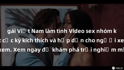 gái Việt Nam làm tình Video sex nhóm không che mới nhất cực kỳ kích thích và hấp dẫn cho người xem. Xem ngay để khám phá trải nghiệm mới lạ và đầy bất ngờ!