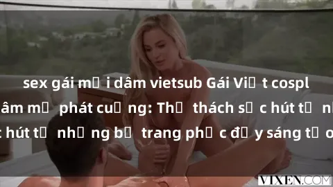 sex gái mại dâm vietsub Gái Việt cosplay sexy khiến fan hâm mộ phát cuồng: Thử thách sức hút từ những bộ trang phục đầy sáng tạo và quyến rũ!