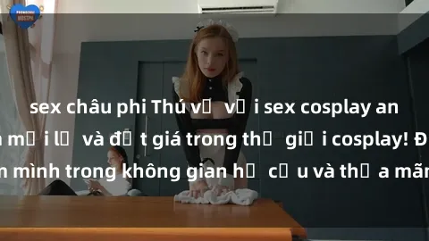sex châu phi Thú vị với sex cosplay anime: Trải nghiệm mới lạ và đắt giá trong thế giới cosplay! Đắm mình trong không gian hư cấu và thỏa mãn niềm đam mê của bạn!