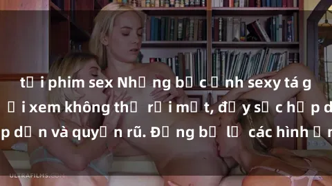 tải phim sex Những bức ảnh sexy tá gợi cảm khiến người xem không thể rời mắt, đầy sức hấp dẫn và quyến rũ. Đừng bỏ lỡ các hình ảnh nóng bỏng này!