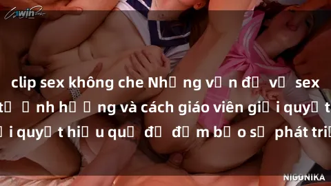 clip sex không che Những vấn đề về sex học sinh: Các yếu tố ảnh hưởng và cách giáo viên giải quyết hiệu quả để đảm bảo sự phát triển toàn diện.