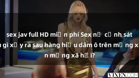 sex jav full HD miễn phí Sex nữ cảnh sát: Điều gì xảy ra sau hàng hiệu dâm ô trên mạng xã hội?