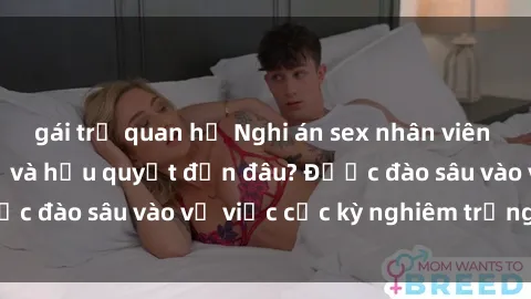 gái trẻ quan hệ Nghi án sex nhân viên nhà hàng: Hậu quả và hậu quyết đến đâu? Được đào sâu vào vụ việc cực kỳ nghiêm trọng này.