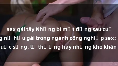 sex gái tây Những bí mật đằng sau cuộc sống của những nữ hầu gái trong ngành công nghiệp sex: Cuộc sống, lẽ thường hay những khó khăn mà họ phải đối mặt.
