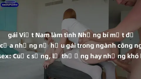gái Việt Nam làm tình Những bí mật đằng sau cuộc sống của những nữ hầu gái trong ngành công nghiệp sex: Cuộc sống, lẽ thường hay những khó khăn mà họ phải đối mặt.