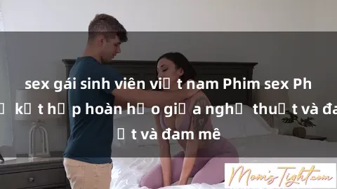 sex gái sinh viên việt nam Phim sex Pháp - Sự kết hợp hoàn hảo giữa nghệ thuật và đam mê