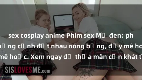 sex cosplay anime Phim sex Mỹ đen: phút mãnh liệt với những cảnh địt nhau nóng bỏng, đầy mê hoặc. Xem ngay để thỏa mãn cơn khát tình dục của bạn!